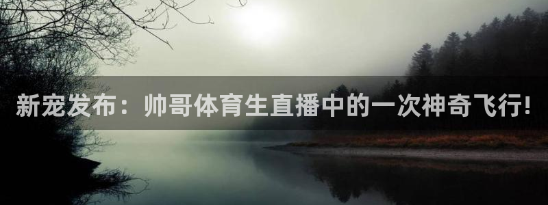360体育免费观看直播：新宠发布：帅哥体育生直播中的一次神奇飞行!